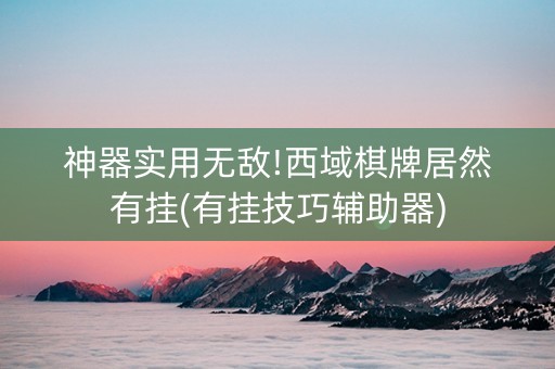 神器实用无敌!西域棋牌居然有挂(有挂技巧辅助器)