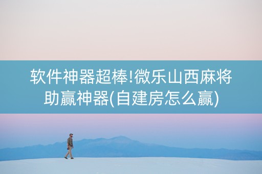 软件神器超棒!微乐山西麻将助赢神器(自建房怎么赢)