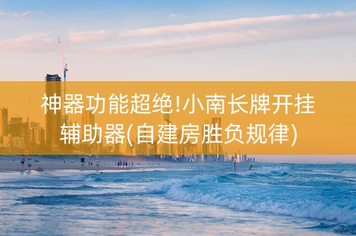 神器功能超绝!小南长牌开挂辅助器(自建房胜负规律)