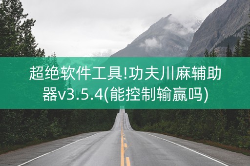 超绝软件工具!功夫川麻辅助器v3.5.4(能控制输赢吗)