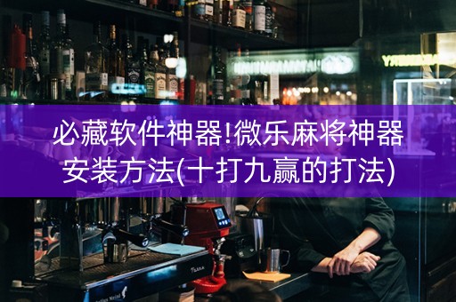 必藏软件神器!微乐麻将神器安装方法(十打九赢的打法)