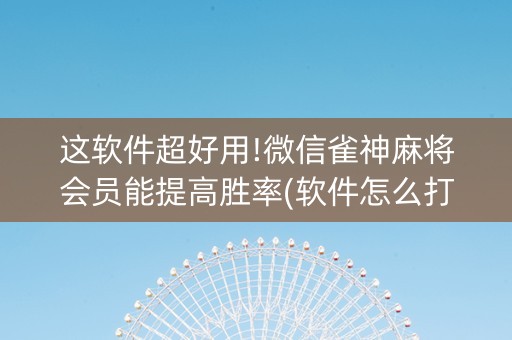 这软件超好用!微信雀神麻将会员能提高胜率(软件怎么打赢)