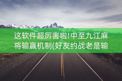这软件超厉害啦!中至九江麻将输赢机制(好友约战老是输)