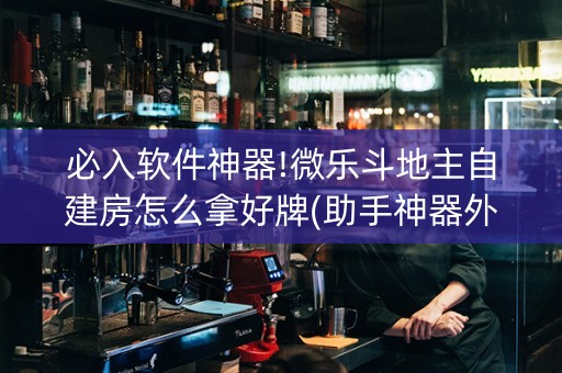 必入软件神器!微乐斗地主自建房怎么拿好牌(助手神器外辅工具)
