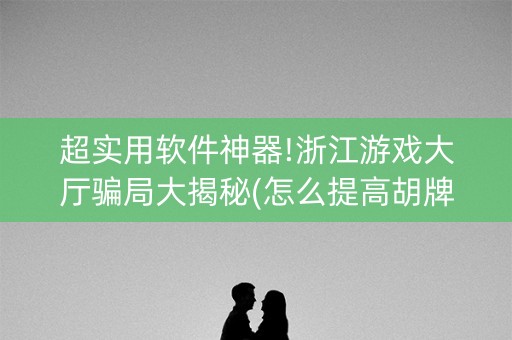 超实用软件神器!浙江游戏大厅骗局大揭秘(怎么提高胡牌率)