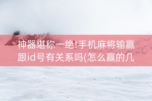 神器堪称一绝!手机麻将输赢跟id号有关系吗(怎么赢的几率大)
