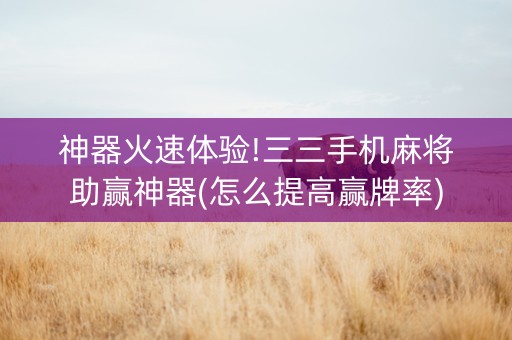 神器火速体验!三三手机麻将助赢神器(怎么提高赢牌率)