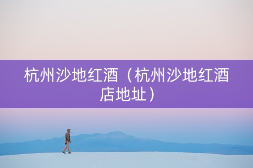 杭州沙地红酒（杭州沙地红酒店地址）