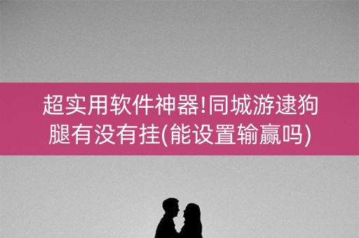 超实用软件神器!同城游逮狗腿有没有挂(能设置输赢吗)
