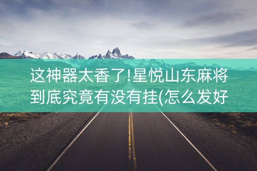 这神器太香了!星悦山东麻将到底究竟有没有挂(怎么发好牌)