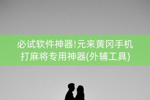 必试软件神器!元来黄冈手机打麻将专用神器(外辅工具)