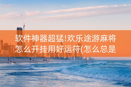 软件神器超猛!欢乐途游麻将怎么开挂用好运符(怎么总是输)