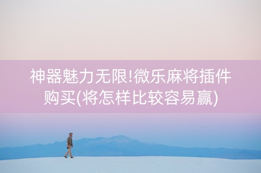 神器魅力无限!微乐麻将插件购买(将怎样比较容易赢)