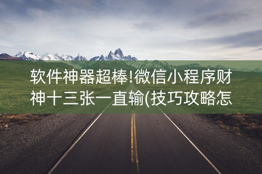 软件神器超棒!微信小程序财神十三张一直输(技巧攻略怎样拿好牌)