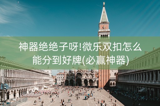神器绝绝子呀!微乐双扣怎么能分到好牌(必赢神器)
