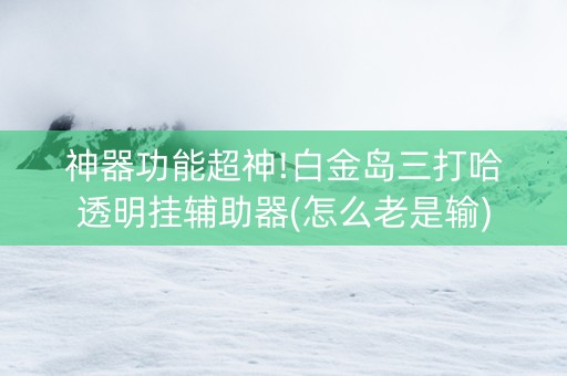 神器功能超神!白金岛三打哈透明挂辅助器(怎么老是输)