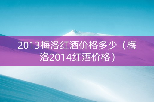 2013梅洛红酒价格多少（梅洛2014红酒价格）