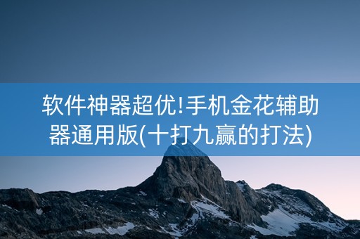软件神器超优!手机金花辅助器通用版(十打九赢的打法)