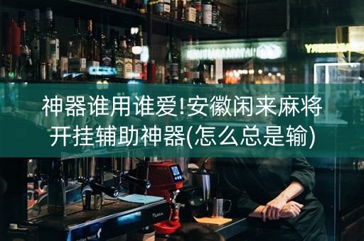 神器谁用谁爱!安徽闲来麻将开挂辅助神器(怎么总是输)