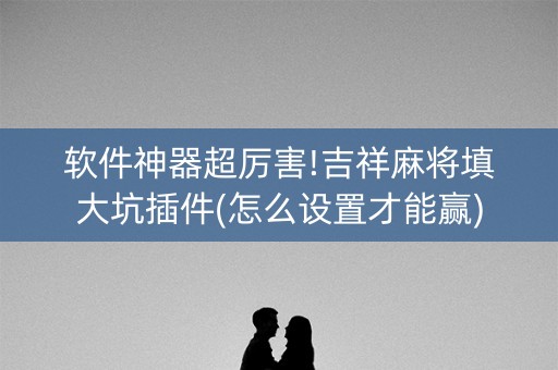软件神器超厉害!吉祥麻将填大坑插件(怎么设置才能赢)