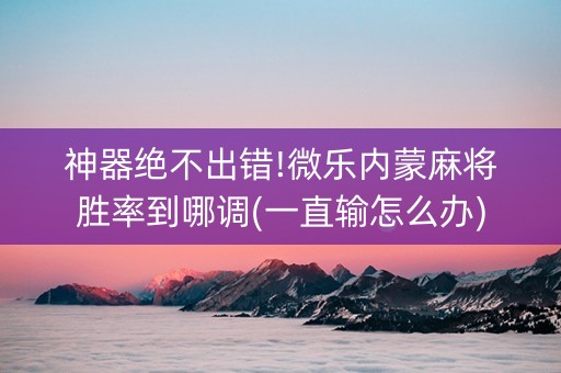 神器绝不出错!微乐内蒙麻将胜率到哪调(一直输怎么办)