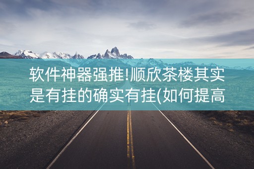 软件神器强推!顺欣茶楼其实是有挂的确实有挂(如何提高胡牌率)