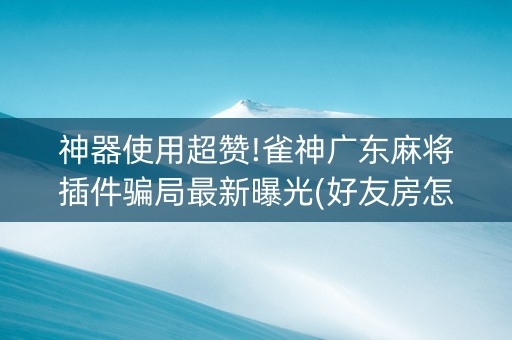 神器使用超赞!雀神广东麻将插件骗局最新曝光(好友房怎么才能赢)