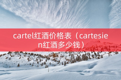cartel红酒价格表（cartesien红酒多少钱）
