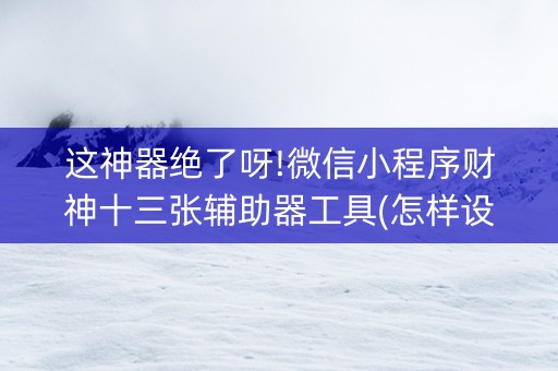 这神器绝了呀!微信小程序财神十三张辅助器工具(怎样设置好牌)