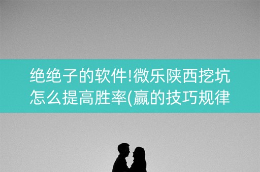 绝绝子的软件!微乐陕西挖坑怎么提高胜率(赢的技巧规律)