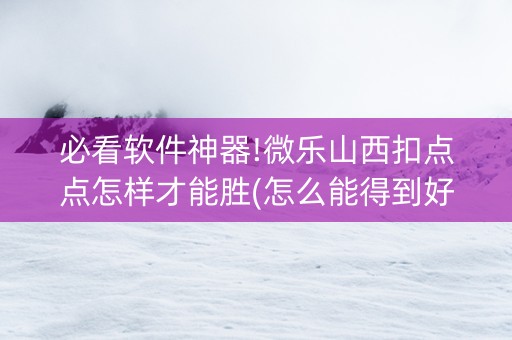 必看软件神器!微乐山西扣点点怎样才能胜(怎么能得到好牌)