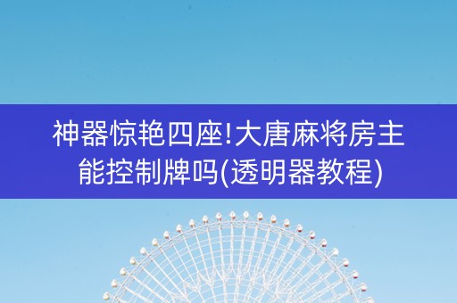 神器惊艳四座!大唐麻将房主能控制牌吗(透明器教程)