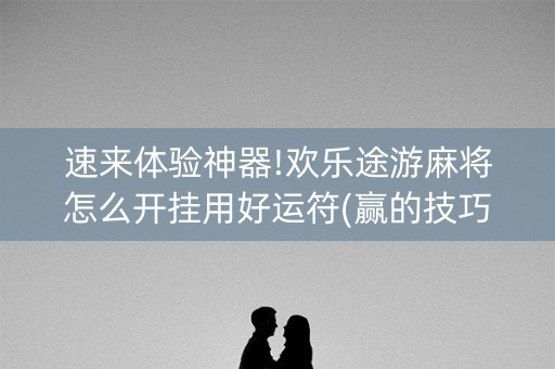 速来体验神器!欢乐途游麻将怎么开挂用好运符(赢的技巧提高胜率)