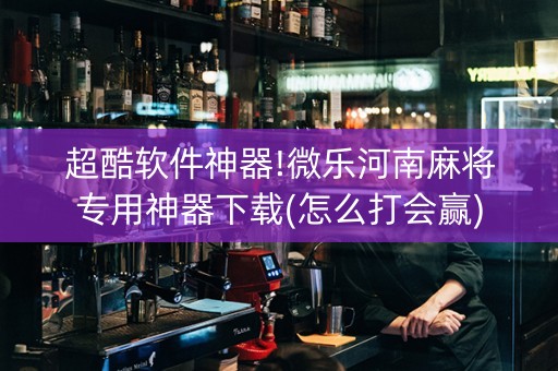 超酷软件神器!微乐河南麻将专用神器下载(怎么打会赢)