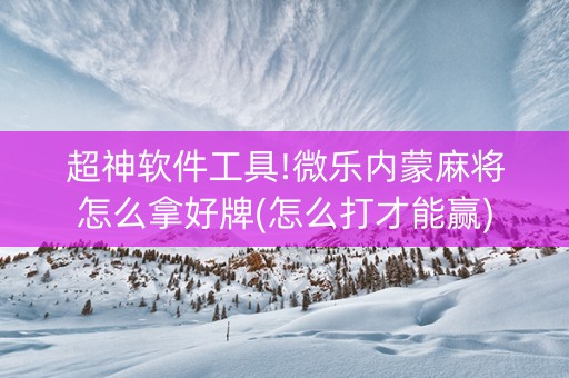 超神软件工具!微乐内蒙麻将怎么拿好牌(怎么打才能赢)