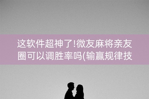 这软件超神了!微友麻将亲友圈可以调胜率吗(输赢规律技巧)