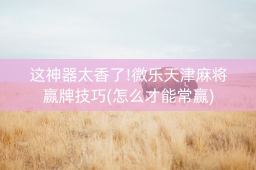这神器太香了!微乐天津麻将赢牌技巧(怎么才能常赢)
