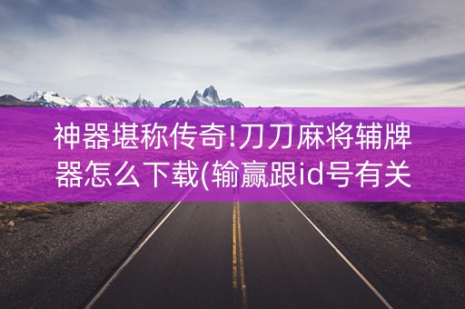 神器堪称传奇!刀刀麻将辅牌器怎么下载(输赢跟id号有关系吗)