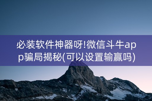 必装软件神器呀!微信斗牛app骗局揭秘(可以设置输赢吗)