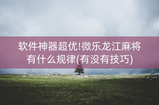 软件神器超优!微乐龙江麻将有什么规律(有没有技巧)