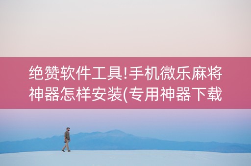 绝赞软件工具!手机微乐麻将神器怎样安装(专用神器下载)