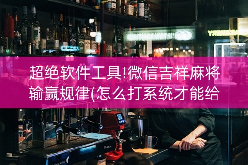 超绝软件工具!微信吉祥麻将输赢规律(怎么打系统才能给好牌)