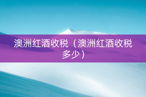 澳洲红酒收税（澳洲红酒收税多少）