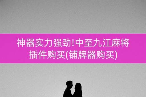 神器实力强劲!中至九江麻将插件购买(铺牌器购买)