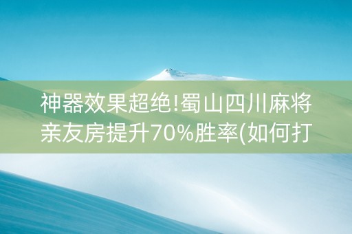 神器效果超绝!蜀山四川麻将亲友房提升70%胜率(如何打赢有插件吗)