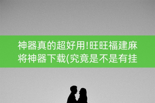 神器真的超好用!旺旺福建麻将神器下载(究竟是不是有挂)