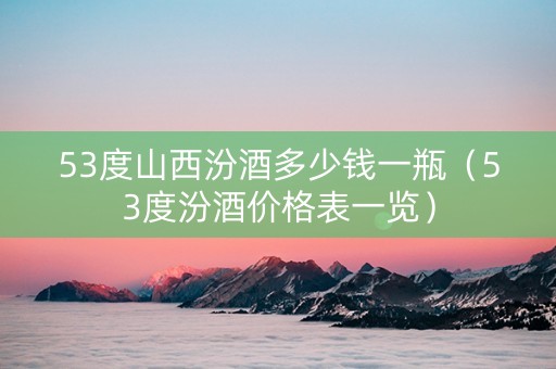 53度山西汾酒多少钱一瓶（53度汾酒价格表一览）