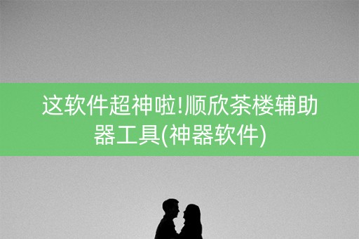 这软件超神啦!顺欣茶楼辅助器工具(神器软件)