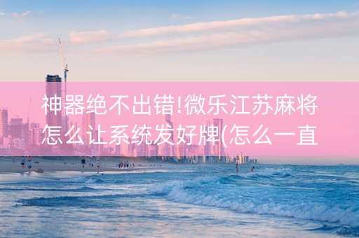 神器绝不出错!微乐江苏麻将怎么让系统发好牌(怎么一直赢)