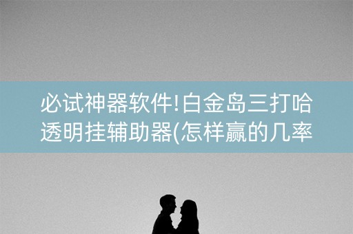 必试神器软件!白金岛三打哈透明挂辅助器(怎样赢的几率大)